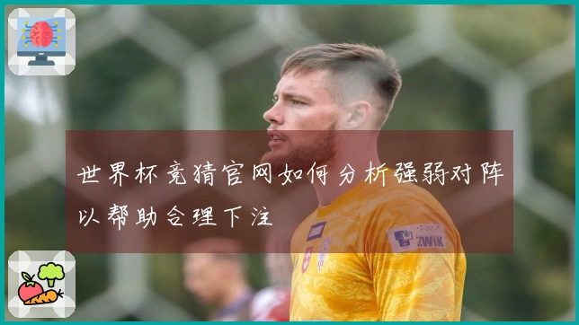 世界杯竞猜官网如何分析强弱对阵以帮助合理下注