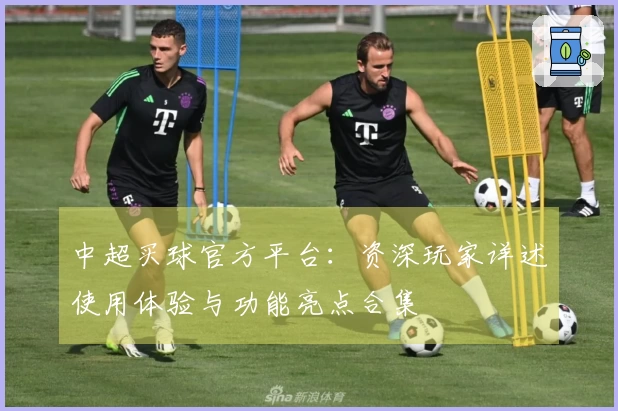 中超买球官方平台：资深玩家详述使用体验与功能亮点合集