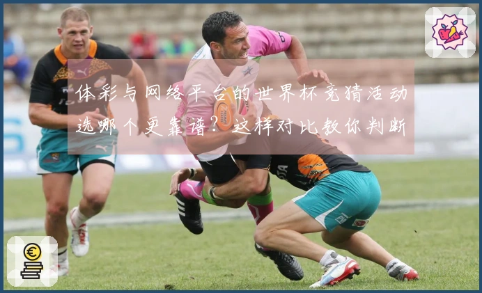 体彩与网络平台的世界杯竞猜活动选哪个更靠谱？这样对比教你判断
