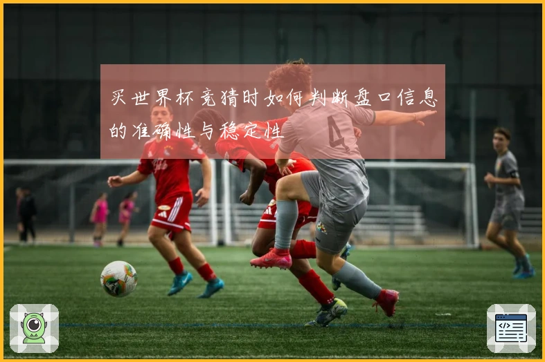 买世界杯竞猜时如何判断盘口信息的准确性与稳定性