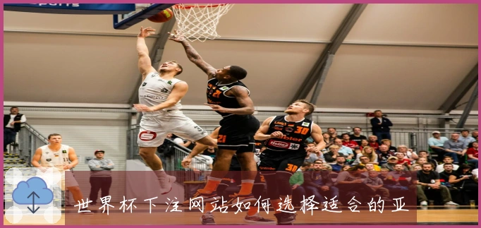 世界杯下注网站如何选择适合的亚洲盘口规则与玩法建议