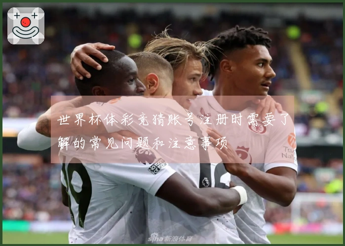 世界杯体彩竞猜账号注册时需要了解的常见问题和注意事项