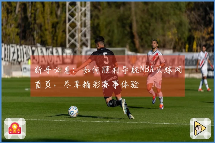 新手必看：如何顺利导航NBA买球网首页，尽享精彩赛事体验