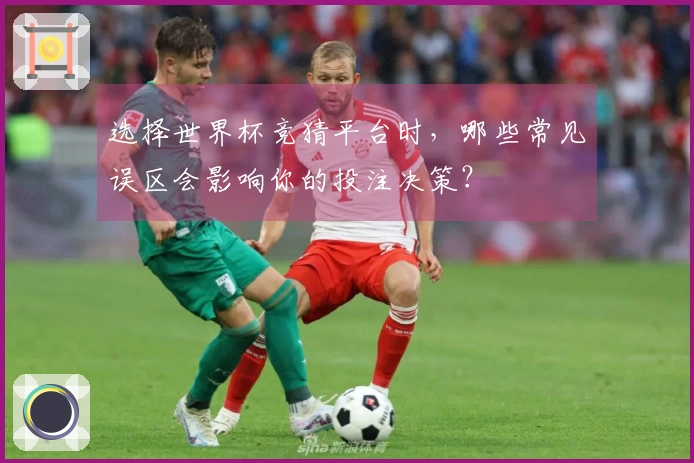 选择世界杯竞猜平台时，哪些常见误区会影响你的投注决策？