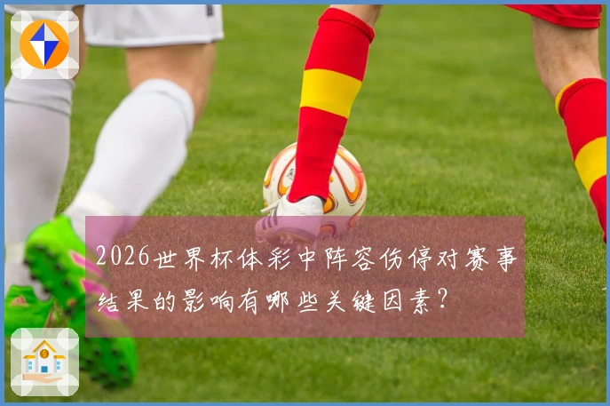 2026世界杯体彩中阵容伤停对赛事结果的影响有哪些关键因素？