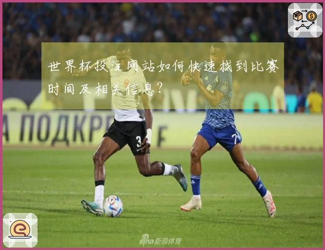 世界杯投注网站如何快速找到比赛时间及相关信息？