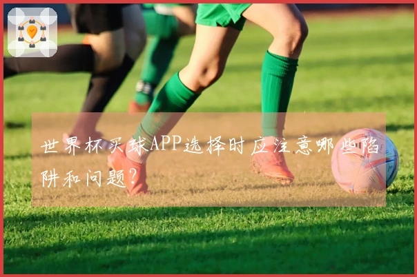 世界杯买球APP选择时应注意哪些陷阱和问题？