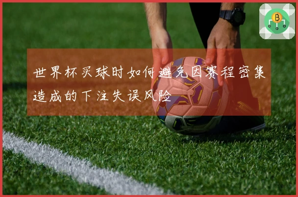 世界杯买球时如何避免因赛程密集造成的下注失误风险
