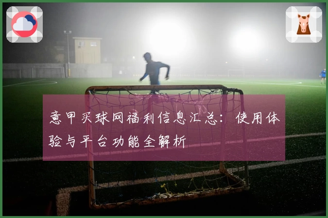 意甲买球网福利信息汇总：使用体验与平台功能全解析