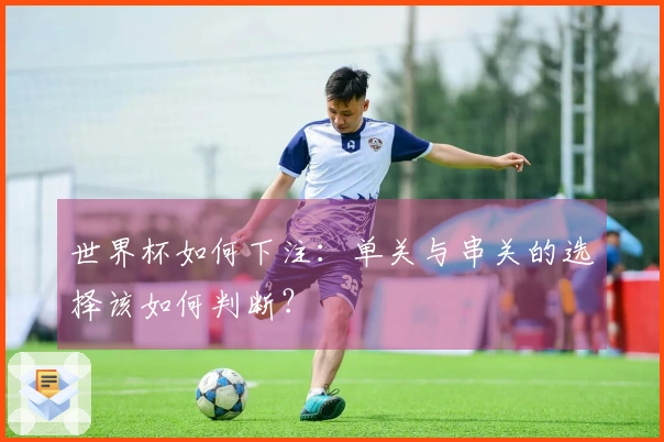 世界杯如何下注：单关与串关的选择该如何判断？
