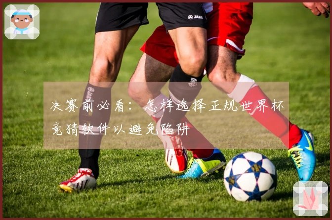 决赛前必看：怎样选择正规世界杯竞猜软件以避免陷阱