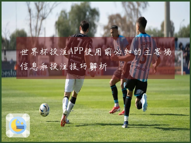 世界杯投注APP使用前必知的主客场信息和投注技巧解析