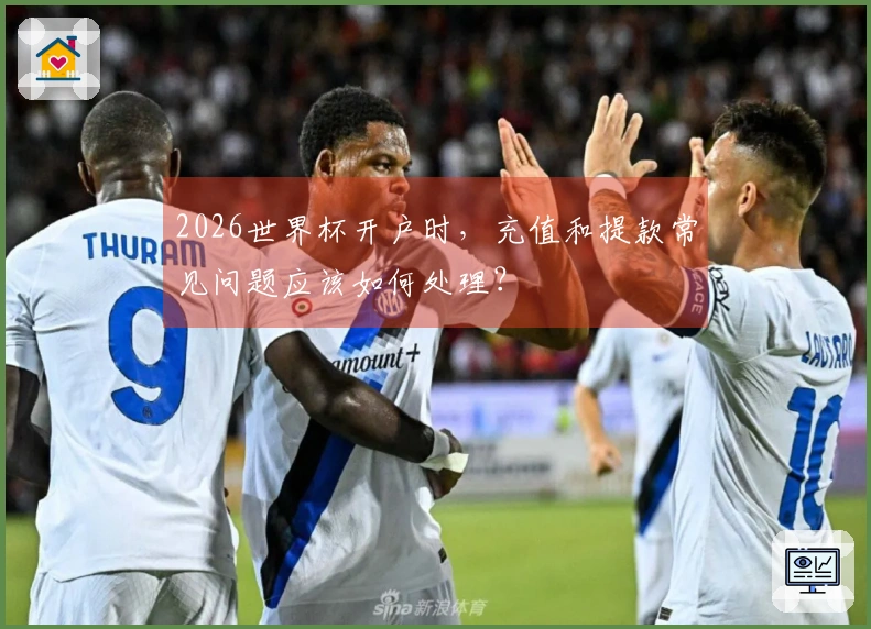 2026世界杯开户时，充值和提款常见问题应该如何处理？