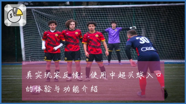 真实玩家反馈：使用中超买球入口的体验与功能介绍