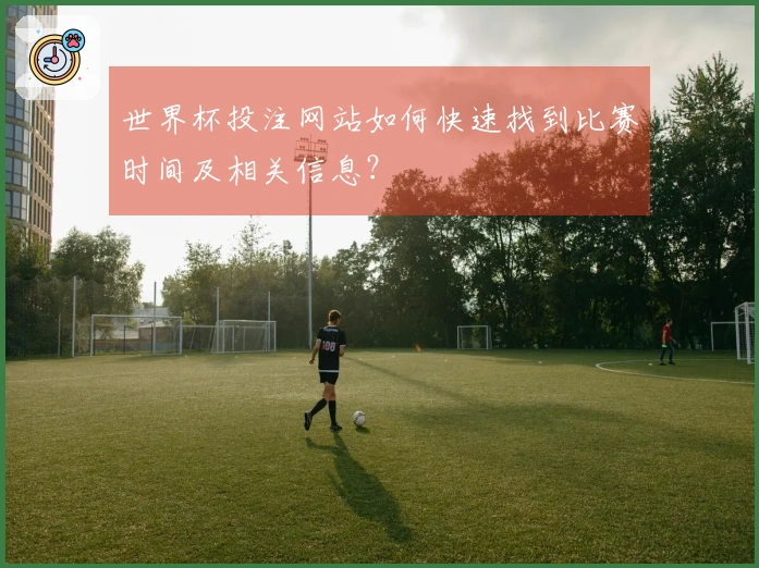 世界杯投注网站如何快速找到比赛时间及相关信息？
