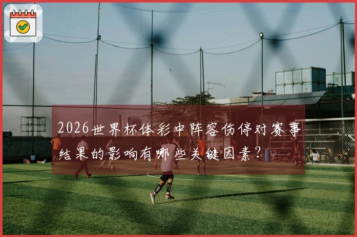 2026世界杯体彩中阵容伤停对赛事结果的影响有哪些关键因素？