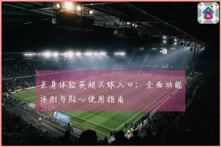 亲身体验英超买球入口：全面功能评测与贴心使用指南
