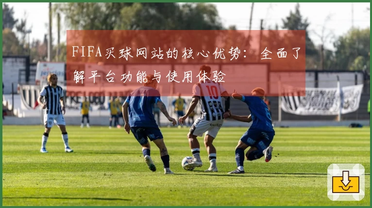 FIFA买球网站的核心优势：全面了解平台功能与使用体验