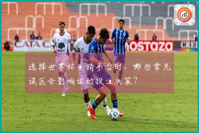 选择世界杯竞猜平台时，哪些常见误区会影响你的投注决策？