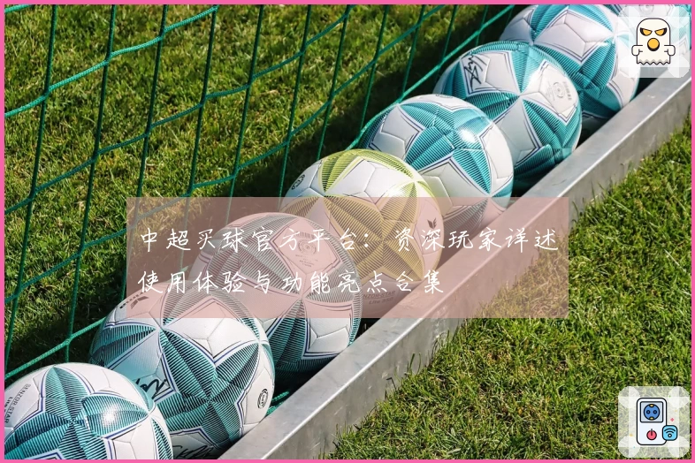 中超买球官方平台：资深玩家详述使用体验与功能亮点合集