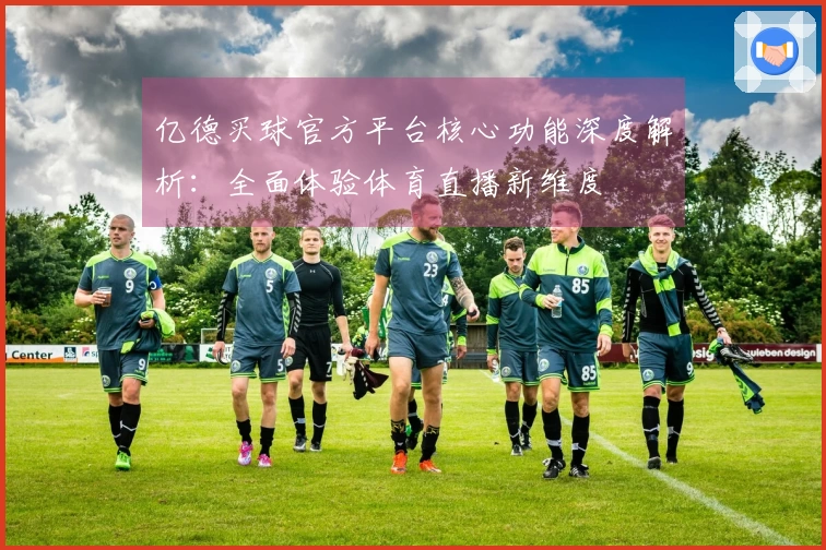 亿德买球官方平台核心功能深度解析：全面体验体育直播新维度