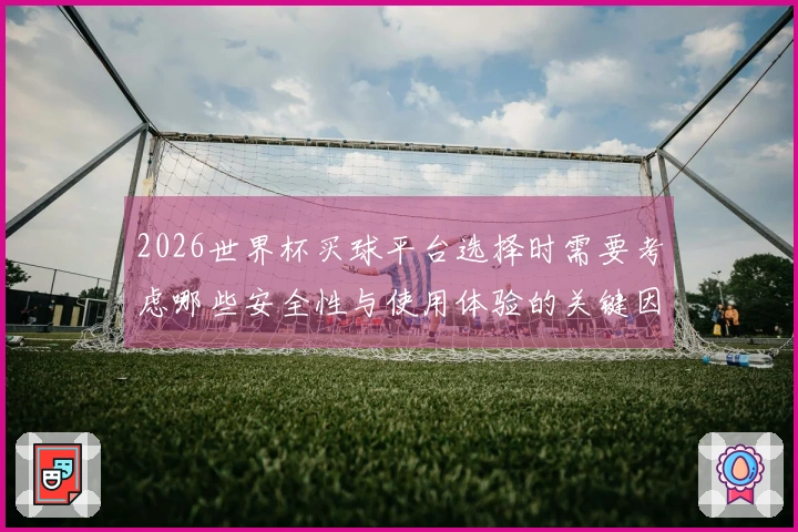 2026世界杯买球平台选择时需要考虑哪些安全性与使用体验的关键因素
