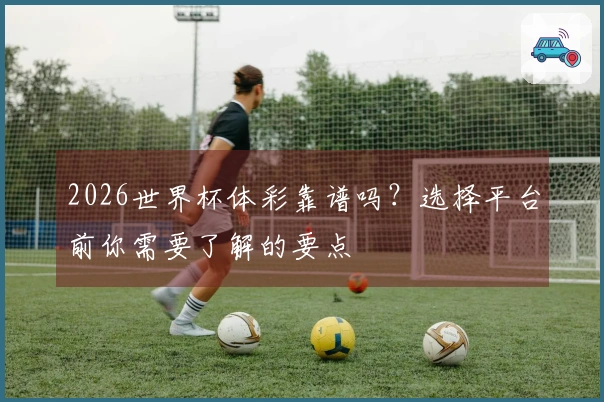 2026世界杯体彩靠谱吗？选择平台前你需要了解的要点