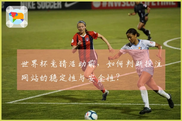 世界杯竞猜活动前,如何判断投注网站的稳定性与安全性?