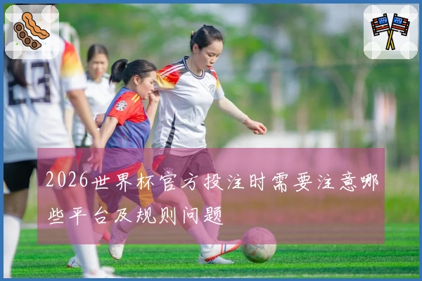 2026世界杯官方投注时需要注意哪些平台及规则问题