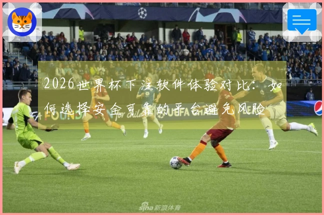 2026世界杯下注软件体验对比：如何选择安全可靠的平台避免风险