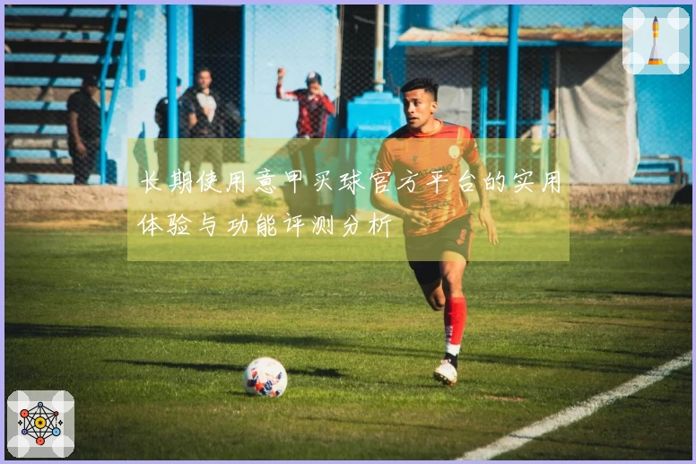 长期使用意甲买球官方平台的实用体验与功能评测分析