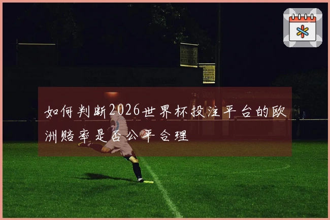 如何判断2026世界杯投注平台的欧洲赔率是否公平合理