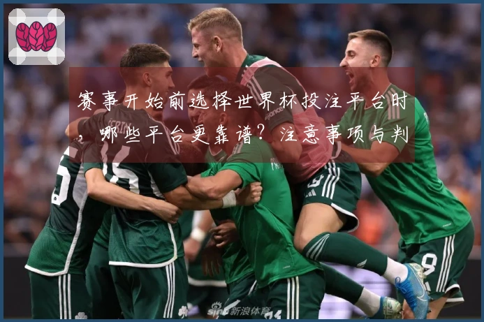 赛事开始前选择世界杯投注平台时，哪些平台更靠谱？注意事项与判断方法揭秘