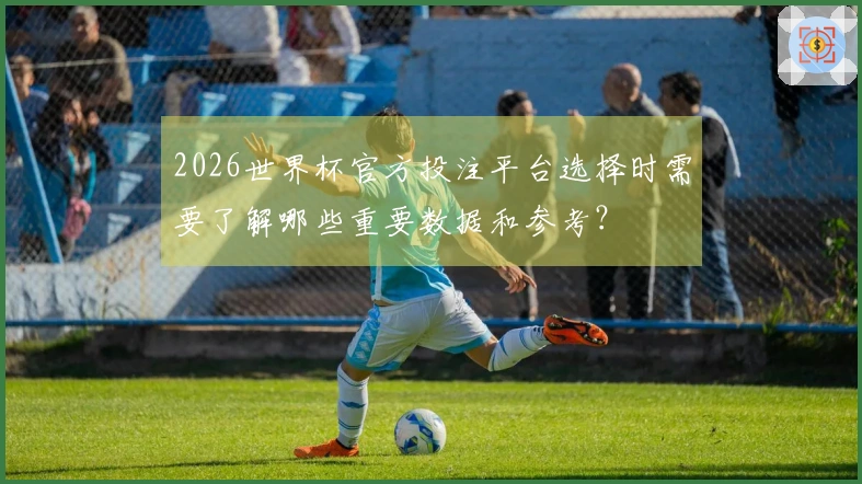 2026世界杯官方投注平台选择时需要了解哪些重要数据和参考？