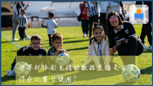 世界杯体彩竞猜的数据直播是否值得在比赛日使用？