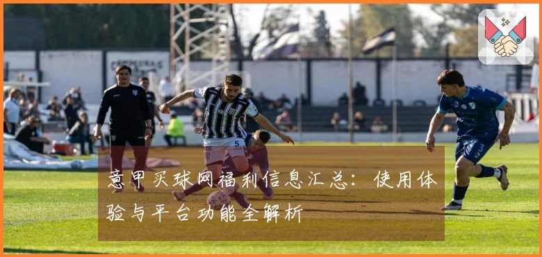 意甲买球网福利信息汇总：使用体验与平台功能全解析
