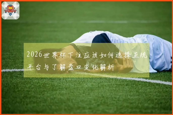 2026世界杯下注应该如何选择正规平台与了解盘口变化解析
