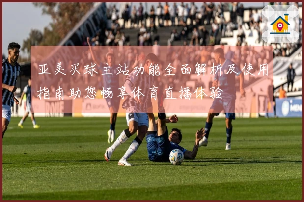 亚美买球主站功能全面解析及使用指南助您畅享体育直播体验