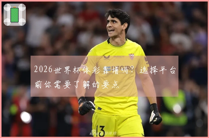 2026世界杯体彩靠谱吗？选择平台前你需要了解的要点
