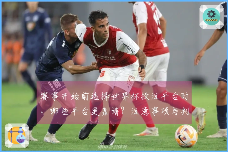 赛事开始前选择世界杯投注平台时，哪些平台更靠谱？注意事项与判断方法揭秘