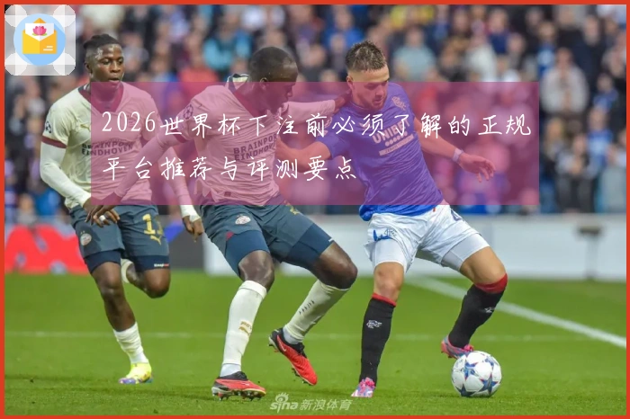 2026世界杯下注前必须了解的正规平台推荐与评测要点