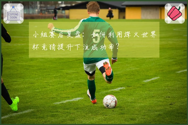 小组赛后复盘：如何利用烽火世界杯竞猜提升下注成功率？