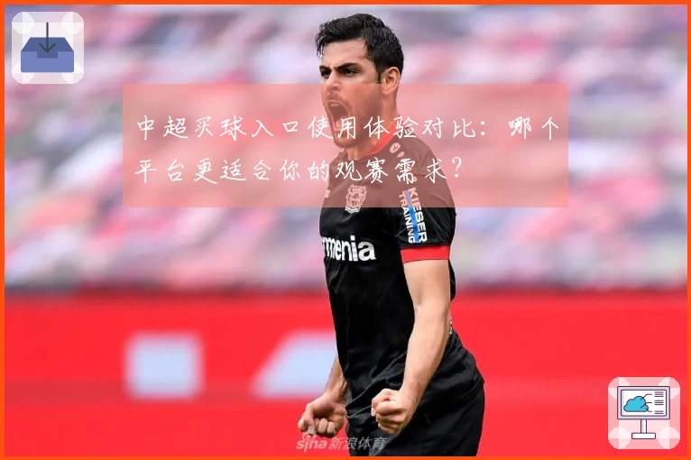 中超买球入口使用体验对比：哪个平台更适合你的观赛需求？