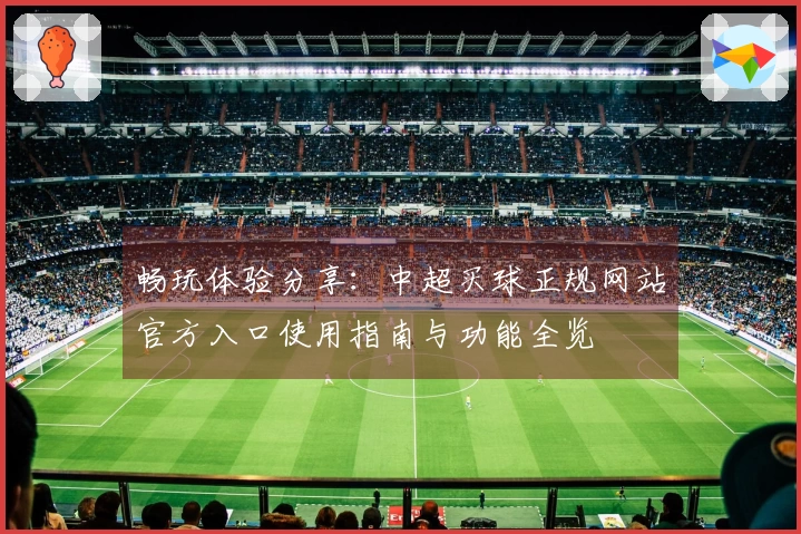 畅玩体验分享：中超买球正规网站官方入口使用指南与功能全览