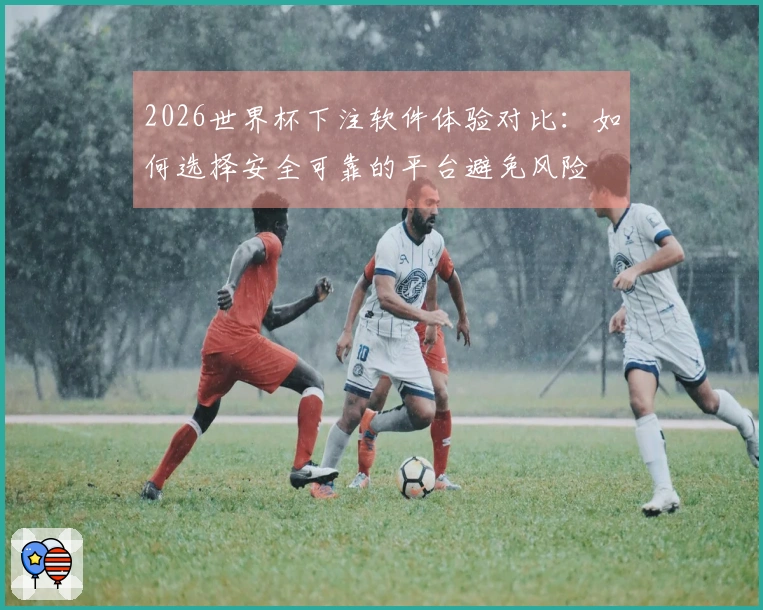 2026世界杯下注软件体验对比:如何选择安全可靠的平台避免风险