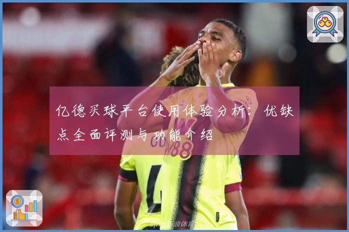 亿德买球平台使用体验分析：优缺点全面评测与功能介绍
