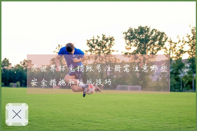 买世界杯竞猜账号注册需注意哪些安全措施和防坑技巧